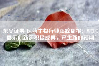 东吴证券-医药生物行业跟踪周报：WCLC展示创新药积极成果，产生新BD预期