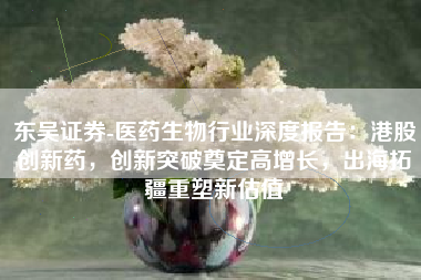 东吴证券-医药生物行业深度报告：港股创新药，创新突破奠定高增长，出海拓疆重塑新估值