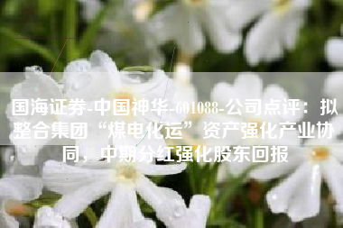 国海证券-中国神华-601088-公司点评：拟整合集团“煤电化运”资产强化产业协同，中期分红强化股东回报