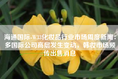 海通国际-W33化妆品行业市场周度新闻：多国际公司高层发生变动，韩妆市场频传出售消息