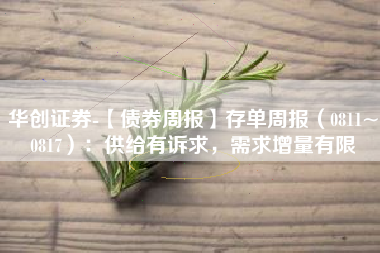 华创证券-【债券周报】存单周报（0811~0817）：供给有诉求，需求增量有限