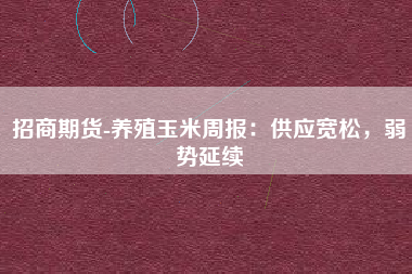 招商期货-养殖玉米周报：供应宽松，弱势延续
