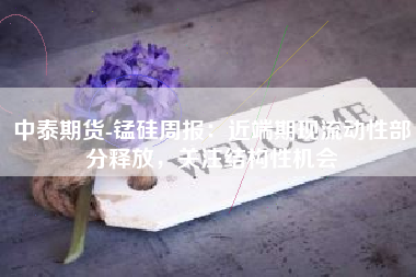 中泰期货-锰硅周报：近端期现流动性部分释放，关注结构性机会