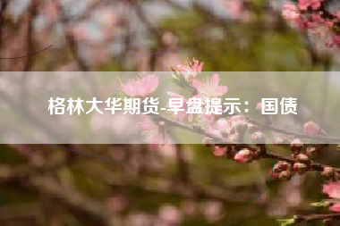 格林大华期货-早盘提示：国债