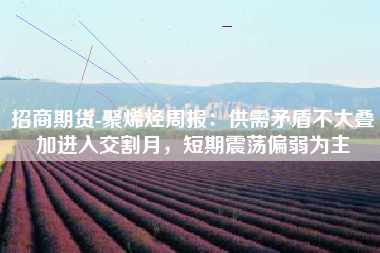 招商期货-聚烯烃周报：供需矛盾不大叠加进入交割月，短期震荡偏弱为主