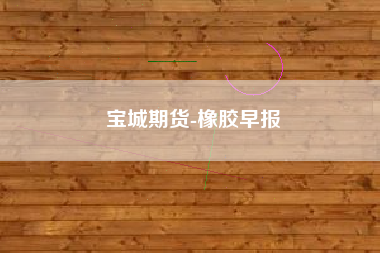 宝城期货-橡胶早报