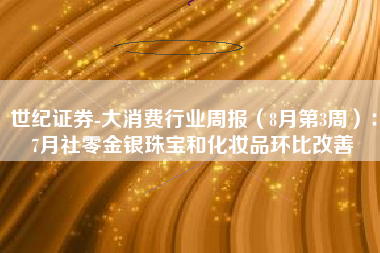 世纪证券-大消费行业周报（8月第3周）：7月社零金银珠宝和化妆品环比改善
