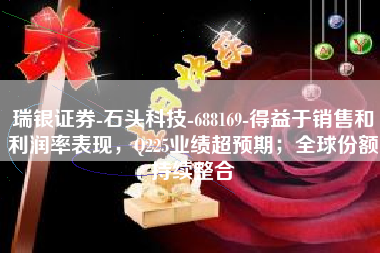 瑞银证券-石头科技-688169-得益于销售和利润率表现，Q225业绩超预期；全球份额持续整合
