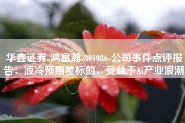 华鑫证券-鸿富瀚-301086-公司事件点评报告：液冷预期差标的，受益于Ai产业浪潮