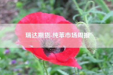 瑞达期货-纯苯市场周报
