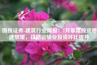 国投证券-建筑行业周报：7月基建投资增速放缓，铁路运输业投资环比提升
