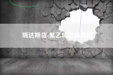 瑞达期货-聚乙烯市场周报