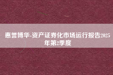 惠誉博华-资产证券化市场运行报告2025年第2季度