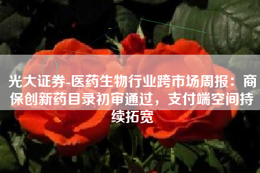 光大证券-医药生物行业跨市场周报：商保创新药目录初审通过，支付端空间持续拓宽