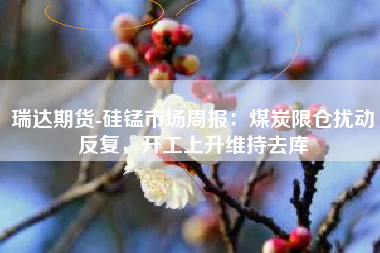 瑞达期货-硅锰市场周报：煤炭限仓扰动反复，开工上升维持去库