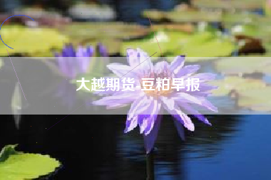 大越期货-豆粕早报