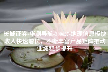 长城证券-华测导航-300627-地理信息板块收入快速增长，不断丰富产品矩阵推动业绩稳步提升