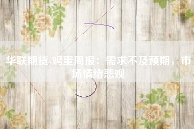 华联期货-鸡蛋周报：需求不及预期，市场情绪悲观