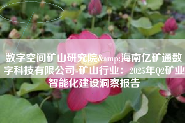 数字空间矿山研究院&海南亿矿通数字科技有限公司-矿山行业：2025年Q2矿业智能化建设洞察报告