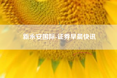 新永安国际-证券早晨快讯