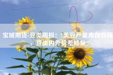 宝城期货-豆类周报：?美豆产量库存双降，豆类内外价差修复