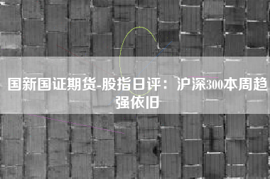 国新国证期货-股指日评：沪深300本周趋强依旧