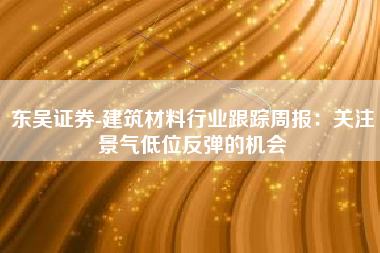 东吴证券-建筑材料行业跟踪周报：关注景气低位反弹的机会