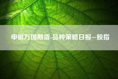 申银万国期货-品种策略日报~股指