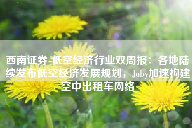 西南证券-低空经济行业双周报：各地陆续发布低空经济发展规划，Joby加速构建空中出租车网络