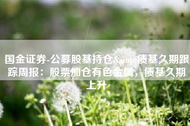 国金证券-公募股基持仓&债基久期跟踪周报：股票加仓有色金属，债基久期上升