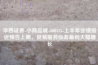 华西证券-小商品城-600415-上半年业绩接近预告上限，贸易服务业务盈利大幅增长