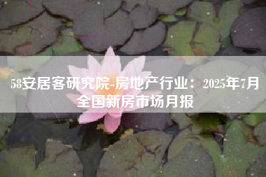 58安居客研究院-房地产行业：2025年7月全国新房市场月报