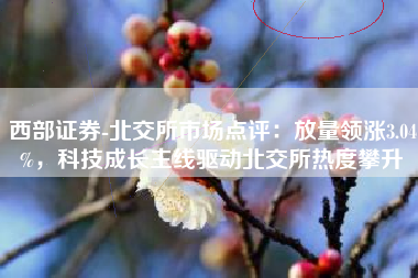 西部证券-北交所市场点评：放量领涨3.04%，科技成长主线驱动北交所热度攀升