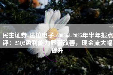 民生证券-法拉电子-600563-2025年半年报点评：25Q2盈利能力显著改善，现金流大幅提升