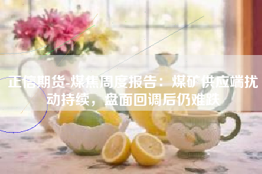 正信期货-煤焦周度报告：煤矿供应端扰动持续，盘面回调后仍难跌
