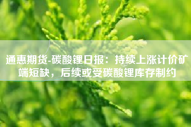 通惠期货-碳酸锂日报：持续上涨计价矿端短缺，后续或受碳酸锂库存制约