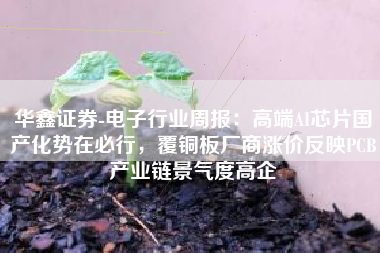 华鑫证券-电子行业周报：高端AI芯片国产化势在必行，覆铜板厂商涨价反映PCB产业链景气度高企