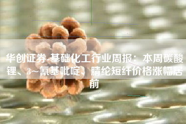 华创证券-基础化工行业周报：本周碳酸锂、3~氰基吡啶、腈纶短纤价格涨幅居前