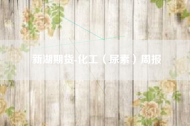 新湖期货-化工（尿素）周报