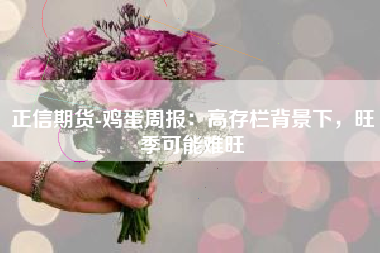正信期货-鸡蛋周报：高存栏背景下，旺季可能难旺