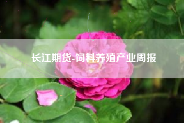 长江期货-饲料养殖产业周报