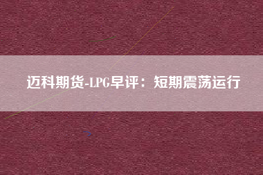 迈科期货-LPG早评：短期震荡运行