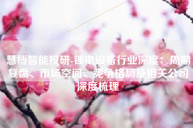 慧博智能投研-锂电设备行业深度：周期复盘、市场空间、竞争格局及相关公司深度梳理