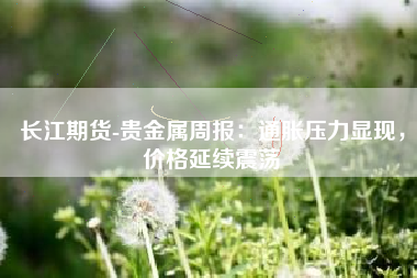 长江期货-贵金属周报：通胀压力显现，价格延续震荡