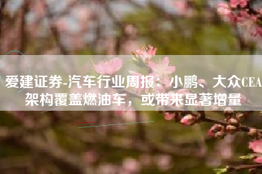 爱建证券-汽车行业周报：小鹏、大众CEA架构覆盖燃油车，或带来显著增量