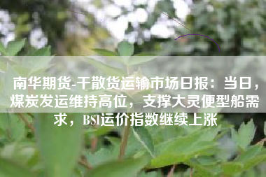 南华期货-干散货运输市场日报：当日，煤炭发运维持高位，支撑大灵便型船需求，BSI运价指数继续上涨