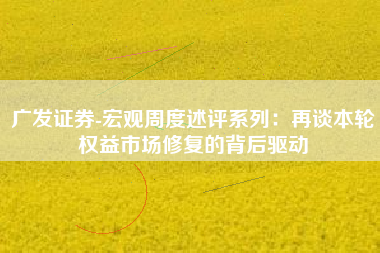 广发证券-宏观周度述评系列：再谈本轮权益市场修复的背后驱动