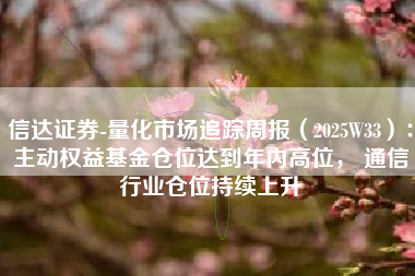 信达证券-量化市场追踪周报（2025W33）：主动权益基金仓位达到年内高位， 通信行业仓位持续上升