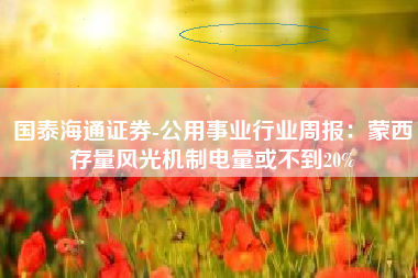 国泰海通证券-公用事业行业周报：蒙西存量风光机制电量或不到20%