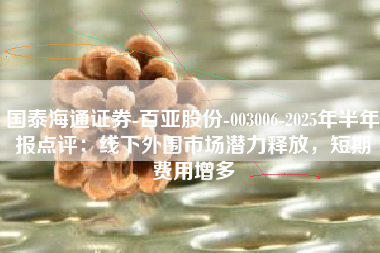 国泰海通证券-百亚股份-003006-2025年半年报点评：线下外围市场潜力释放，短期费用增多